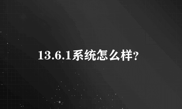 13.6.1系统怎么样？