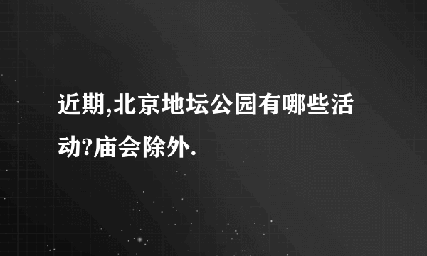 近期,北京地坛公园有哪些活动?庙会除外.