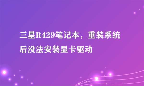 三星R429笔记本，重装系统后没法安装显卡驱动