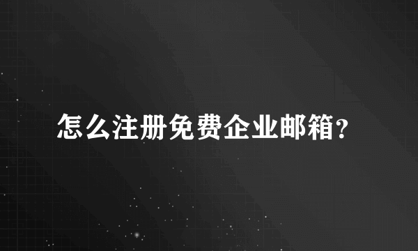 怎么注册免费企业邮箱？