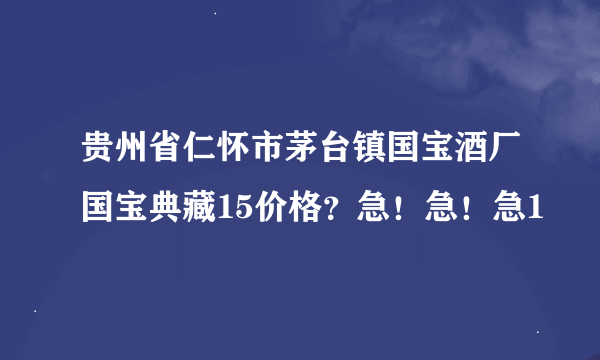 贵州省仁怀市茅台镇国宝酒厂国宝典藏15价格？急！急！急1