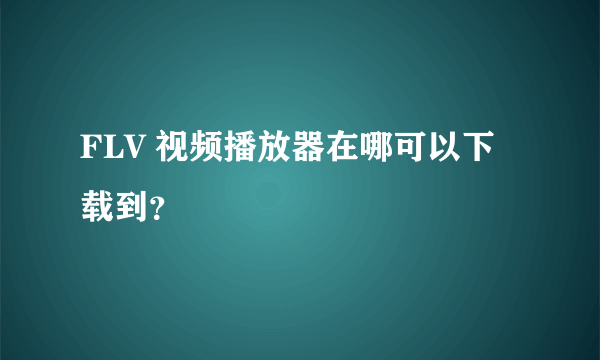 FLV 视频播放器在哪可以下载到？