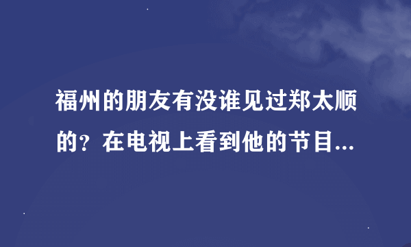 福州的朋友有没谁见过郑太顺的？在电视上看到他的节目啊，据说是中国牌王。