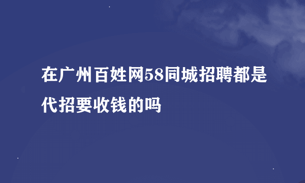 在广州百姓网58同城招聘都是代招要收钱的吗