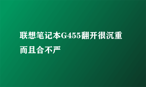 联想笔记本G455翻开很沉重而且合不严