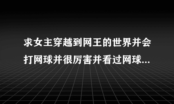 求女主穿越到网王的世界并会打网球并很厉害并看过网球王子知道网球王子剧情的小说