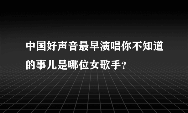 中国好声音最早演唱你不知道的事儿是哪位女歌手？