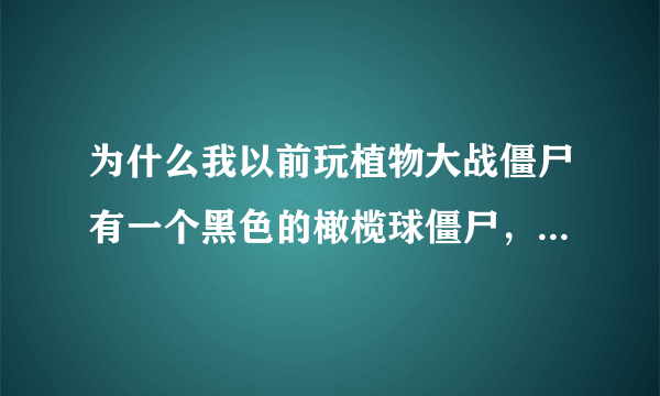 为什么我以前玩植物大战僵尸有一个黑色的橄榄球僵尸，现在改成红色了？而且在任何一关都看不见了？