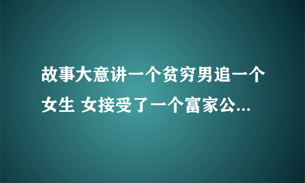 故事大意讲一个贫穷男追一个女生 女接受了一个富家公子的追求 后来贫穷男的姐揭秘男身份是富豪 低调王者