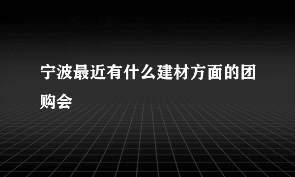 宁波最近有什么建材方面的团购会