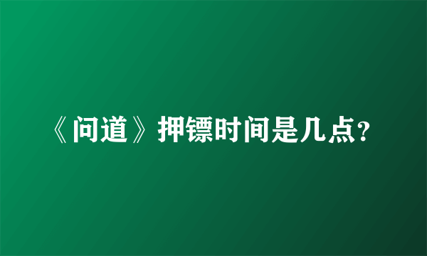 《问道》押镖时间是几点？