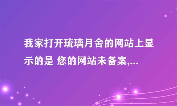 我家打开琉璃月舍的网站上显示的是 您的网站未备案,请您尽快备案 是什么意思？ 谁能告诉阿