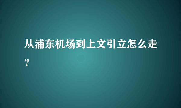 从浦东机场到上文引立怎么走？