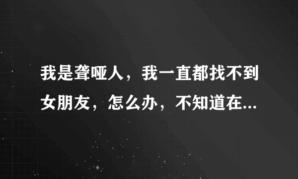 我是聋哑人，我一直都找不到女朋友，怎么办，不知道在什么地方能遇到女人吗？