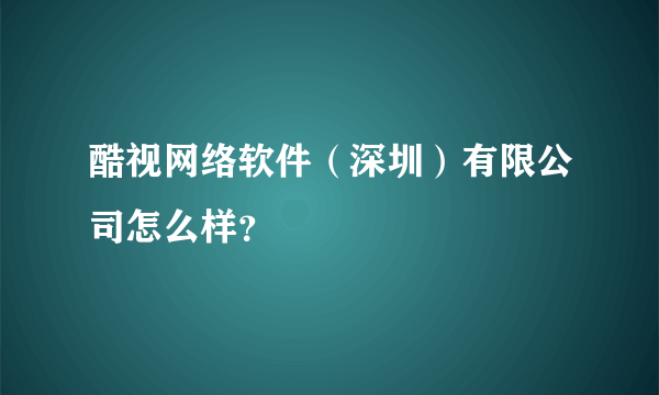 酷视网络软件（深圳）有限公司怎么样？