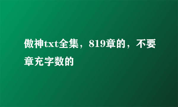 傲神txt全集，819章的，不要章充字数的