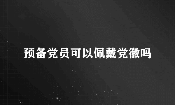 预备党员可以佩戴党徽吗