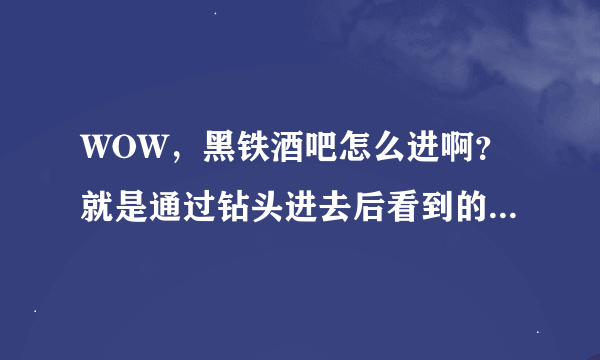 WOW，黑铁酒吧怎么进啊？就是通过钻头进去后看到的那扇要钥匙的门