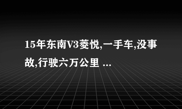 15年东南V3菱悦,一手车,没事故,行驶六万公里 手续保险齐全,值多少钱啊？