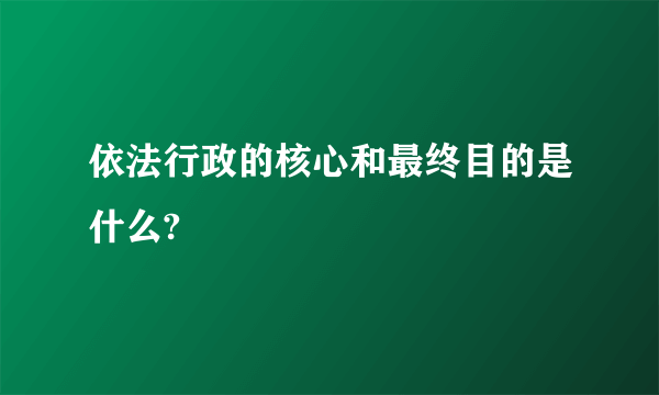 依法行政的核心和最终目的是什么?