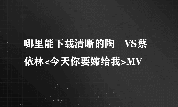 哪里能下载清晰的陶喆VS蔡依林<今天你要嫁给我>MV