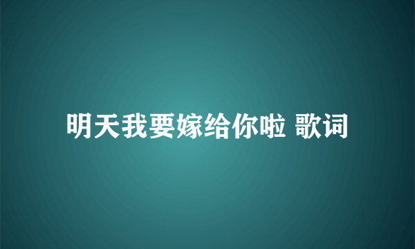 明天我要嫁给你啦 歌词