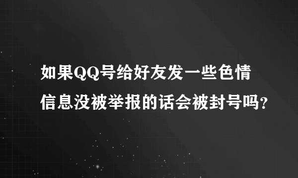 如果QQ号给好友发一些色情信息没被举报的话会被封号吗？