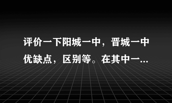 评价一下阳城一中，晋城一中优缺点，区别等。在其中一所学校上学的，可只说说所在学校的优缺点。