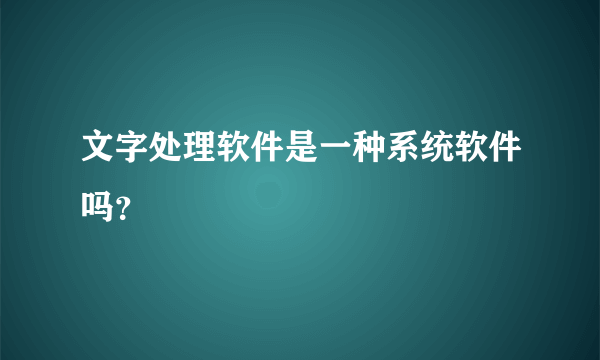 文字处理软件是一种系统软件吗？