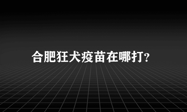 合肥狂犬疫苗在哪打？