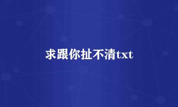 求跟你扯不清txt