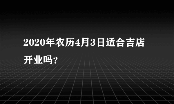 2020年农历4月3日适合吉店开业吗？