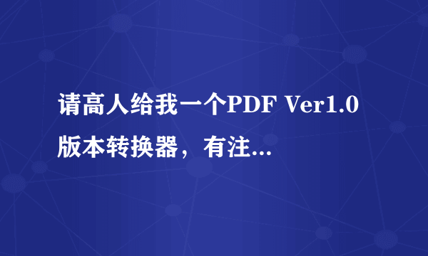 请高人给我一个PDF Ver1.0版本转换器，有注册码能用的。不胜感激！