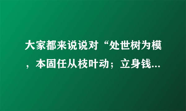 大家都来说说对“处世树为模，本固任从枝叶动；立身钱做样，内方还要外边圆”的理解吧