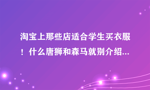 淘宝上那些店适合学生买衣服！什么唐狮和森马就别介绍了……他们旗舰...