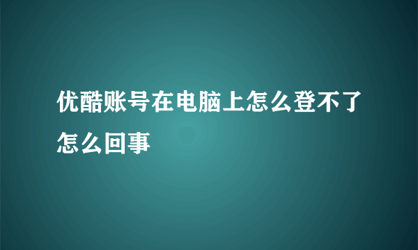 优酷账号在电脑上怎么登不了怎么回事