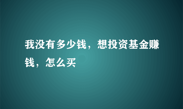 我没有多少钱，想投资基金赚钱，怎么买