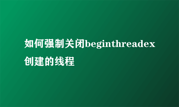 如何强制关闭beginthreadex创建的线程