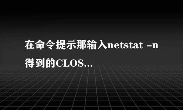 在命令提示那输入netstat -n得到的CLOSE_WAIT是什么意思啊?