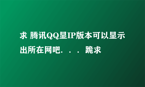 求 腾讯QQ显IP版本可以显示出所在网吧．．．跪求