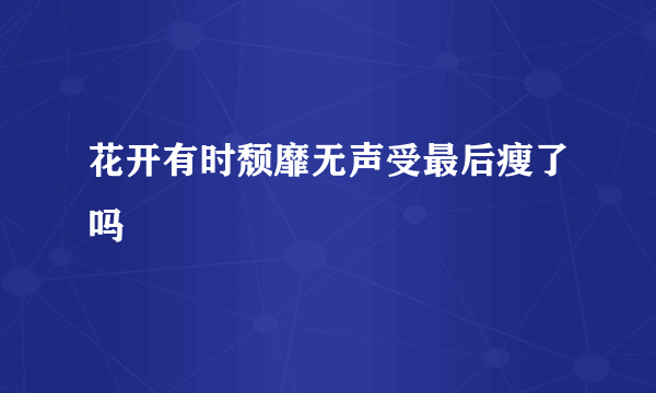 花开有时颓靡无声受最后瘦了吗