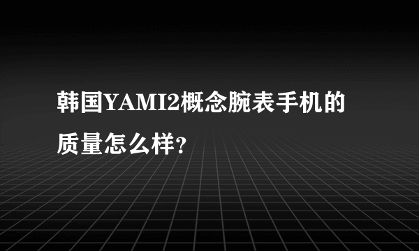 韩国YAMI2概念腕表手机的质量怎么样？