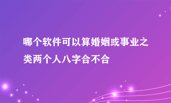 哪个软件可以算婚姻或事业之类两个人八字合不合