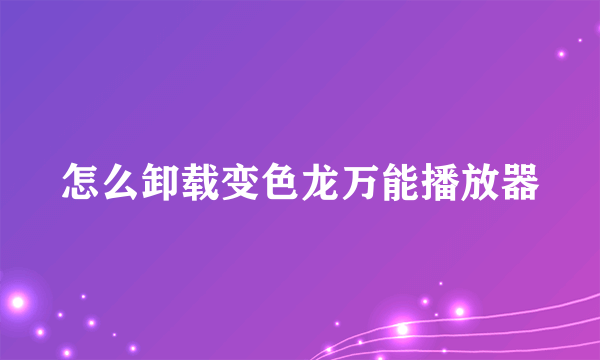 怎么卸载变色龙万能播放器