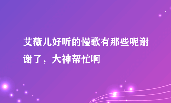 艾薇儿好听的慢歌有那些呢谢谢了，大神帮忙啊