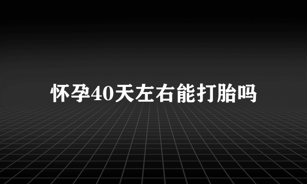 怀孕40天左右能打胎吗