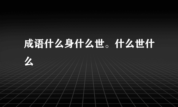 成语什么身什么世。什么世什么