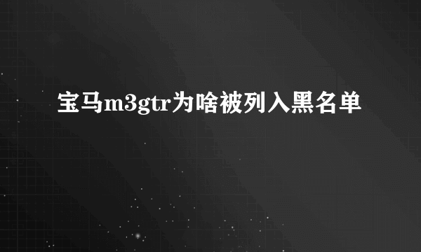 宝马m3gtr为啥被列入黑名单