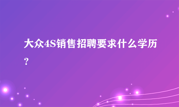 大众4S销售招聘要求什么学历?