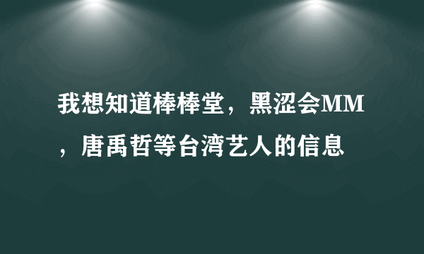 我想知道棒棒堂，黑涩会MM，唐禹哲等台湾艺人的信息